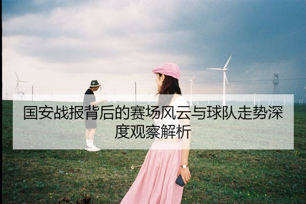 国安战报背后的赛场风云与球队走势深度观察解析