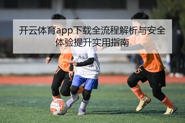 开云体育app下载全流程解析与安全体验提升实用指南