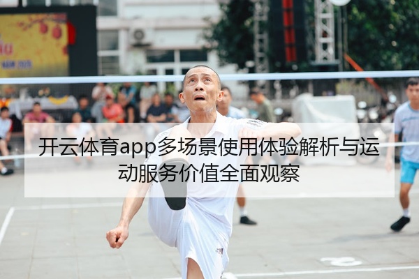 开云体育app多场景使用体验解析与运动服务价值全面观察