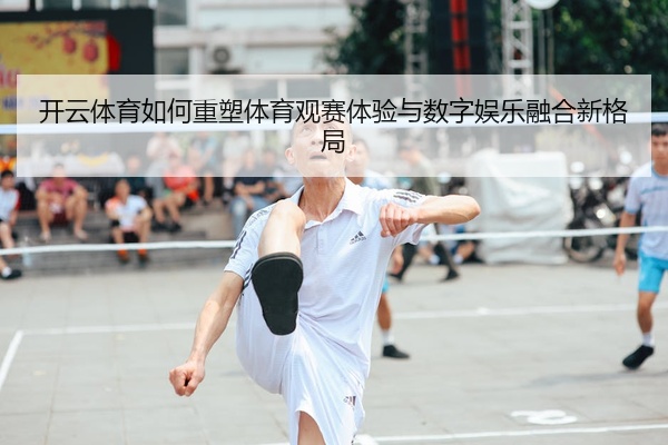 开云体育如何重塑体育观赛体验与数字娱乐融合新格局