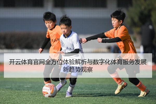 开云体育官网全方位体验解析与数字化体育服务发展新趋势观察