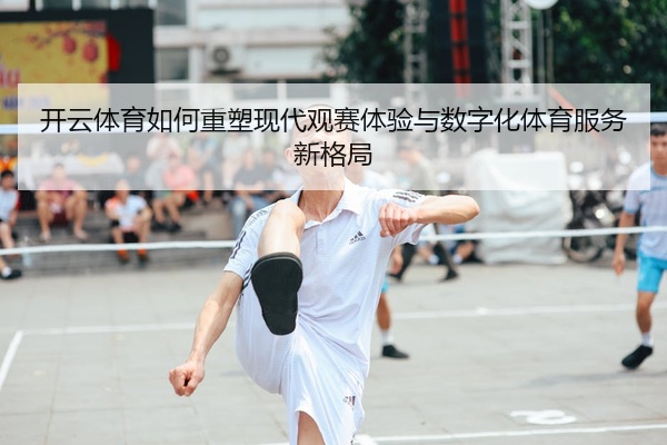 开云体育如何重塑现代观赛体验与数字化体育服务新格局