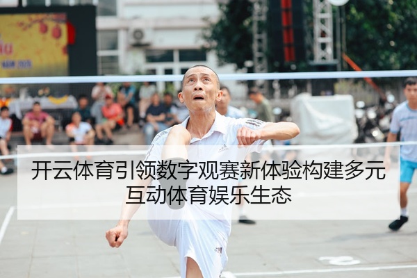 开云体育引领数字观赛新体验构建多元互动体育娱乐生态