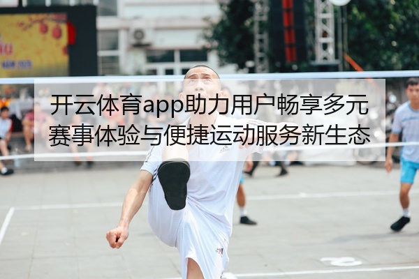 开云体育app助力用户畅享多元赛事体验与便捷运动服务新生态